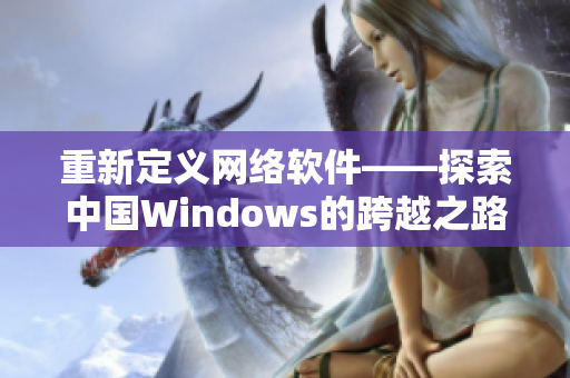 重新定义网络软件——探索中国Windows的跨越之路