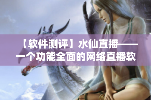 【软件测评】水仙直播——一个功能全面的网络直播软件