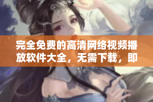 完全免费的高清网络视频播放软件大全，无需下载，即点即看
