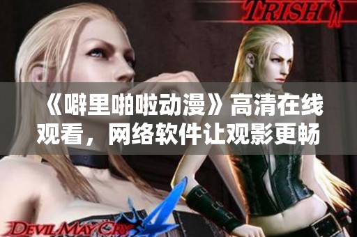 《噼里啪啦动漫》高清在线观看，网络软件让观影更畅快