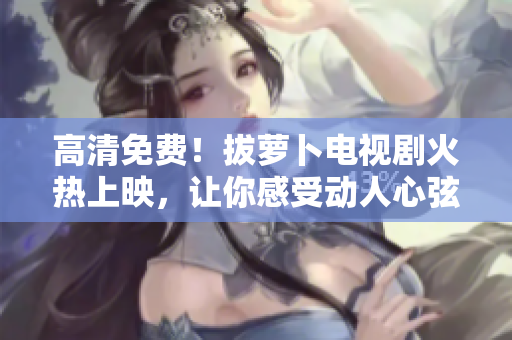 高清免费！拔萝卜电视剧火热上映，让你感受动人心弦的农村故事