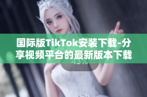 国际版TikTok安装下载-分享视频平台的最新版本下载