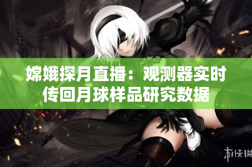 嫦娥探月直播：观测器实时传回月球样品研究数据
