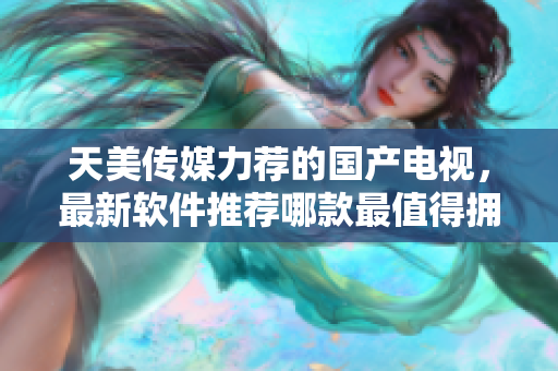 天美传媒力荐的国产电视，最新软件推荐哪款最值得拥有？