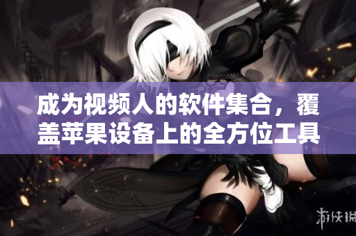 成为视频人的软件集合，覆盖苹果设备上的全方位工具。