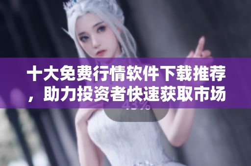 十大免费行情软件下载推荐，助力投资者快速获取市场信息