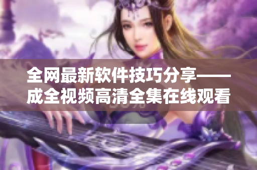 全网最新软件技巧分享——成全视频高清全集在线观看指南