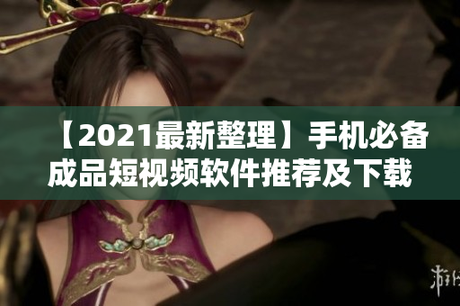 【2021最新整理】手机必备成品短视频软件推荐及下载，让你玩转视频创作！