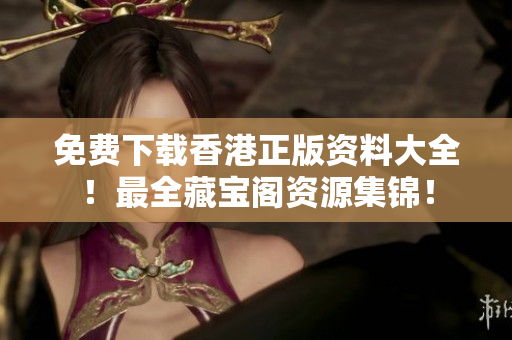 免费下载香港正版资料大全！最全藏宝阁资源集锦！