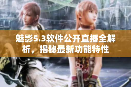 魅影5.3软件公开直播全解析，揭秘最新功能特性