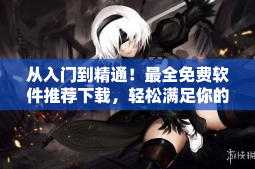 从入门到精通！最全免费软件推荐下载，轻松满足你的各种需求