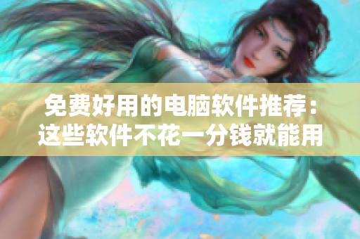 免费好用的电脑软件推荐：这些软件不花一分钱就能用！