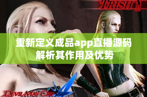 重新定义成品app直播源码 解析其作用及优势