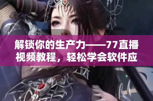解锁你的生产力——77直播视频教程，轻松学会软件应用技巧