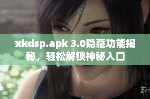 xkdsp.apk 3.0隐藏功能揭秘，轻松解锁神秘入口