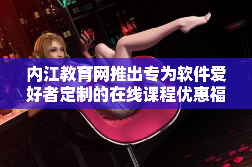 内江教育网推出专为软件爱好者定制的在线课程优惠福利