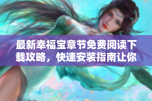 最新幸福宝章节免费阅读下载攻略，快速安装指南让你体验极致！