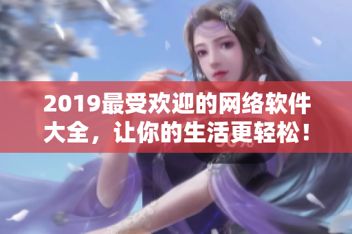 2019最受欢迎的网络软件大全，让你的生活更轻松！