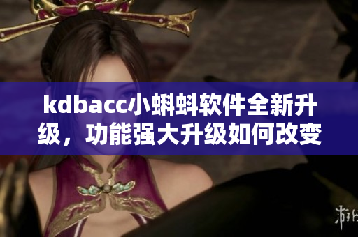 kdbacc小蝌蚪软件全新升级，功能强大升级如何改变用户体验