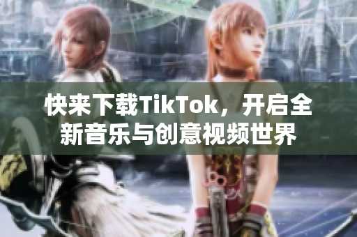 快来下载TikTok，开启全新音乐与创意视频世界