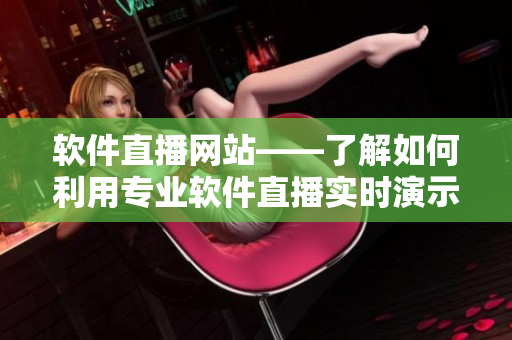 软件直播网站——了解如何利用专业软件直播实时演示技能和产品