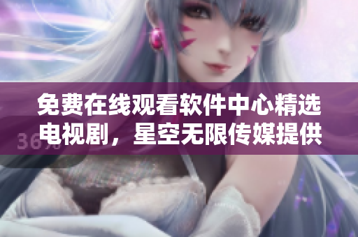 免费在线观看软件中心精选电视剧，星空无限传媒提供优质内容