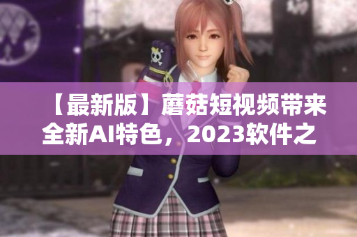 【最新版】蘑菇短视频带来全新AI特色，2023软件之选!