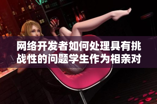 网络开发者如何处理具有挑战性的问题学生作为相亲对象这一难题
