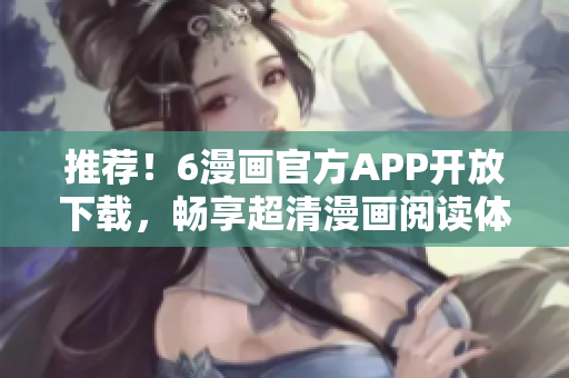 推荐！6漫画官方APP开放下载，畅享超清漫画阅读体验