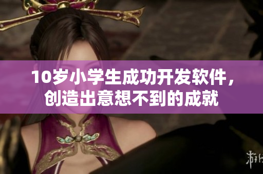 10岁小学生成功开发软件，创造出意想不到的成就