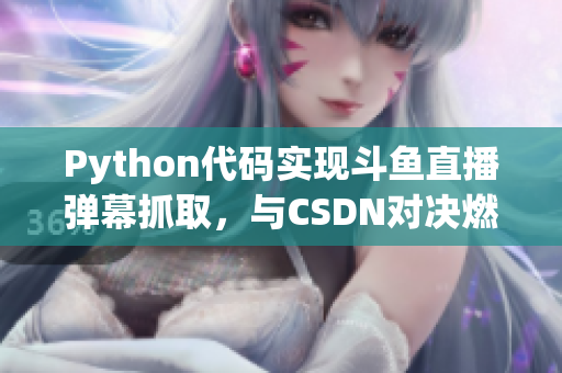 Python代码实现斗鱼直播弹幕抓取，与CSDN对决燃爆技术圈！