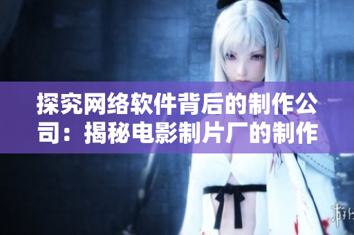 探究网络软件背后的制作公司：揭秘电影制片厂的制作模式