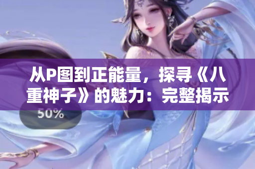 从P图到正能量，探寻《八重神子》的魅力：完整揭示所有全光图片！