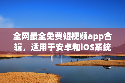 全网最全免费短视频app合辑，适用于安卓和iOS系统下载