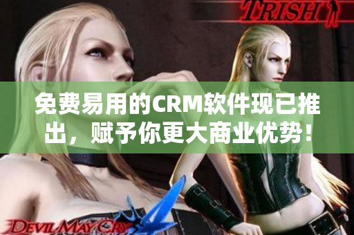 免费易用的CRM软件现已推出，赋予你更大商业优势！