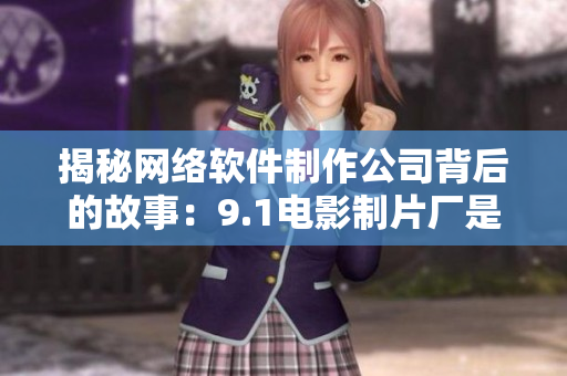 揭秘网络软件制作公司背后的故事：9.1电影制片厂是谁家？