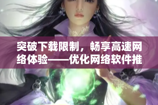 突破下载限制，畅享高速网络体验——优化网络软件推荐