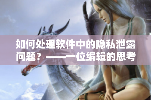 如何处理软件中的隐私泄露问题？——一位编辑的思考