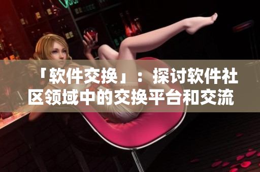 「软件交换」：探讨软件社区领域中的交换平台和交流方式