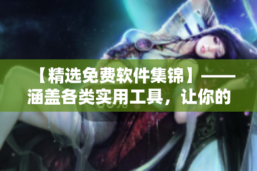 【精选免费软件集锦】——涵盖各类实用工具，让你的电脑更加高效！