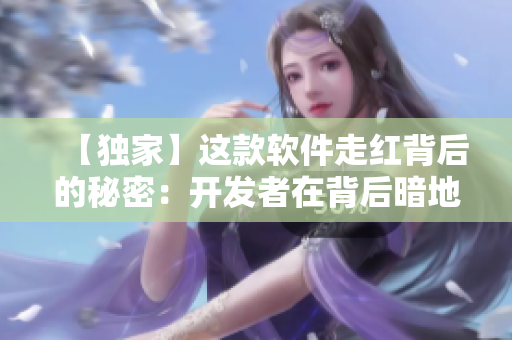 【独家】这款软件走红背后的秘密：开发者在背后暗地操作？！——软件黑幕揭秘