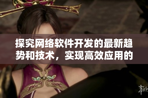 探究网络软件开发的最新趋势和技术，实现高效应用的关键