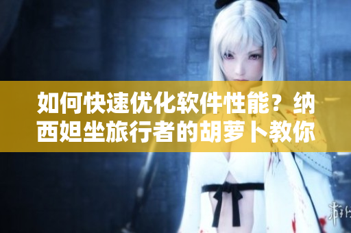 如何快速优化软件性能？纳西妲坐旅行者的胡萝卜教你一招