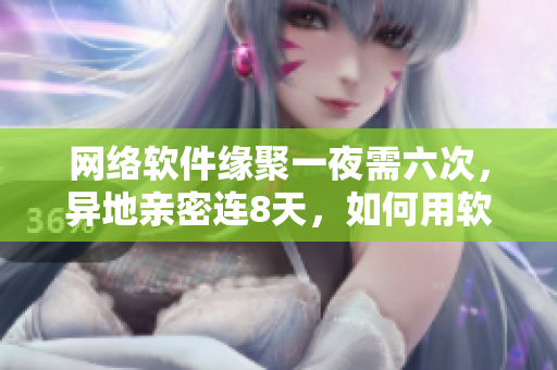 网络软件缘聚一夜需六次，异地亲密连8天，如何用软件缩短距离？