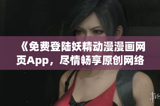 《免费登陆妖精动漫漫画网页App，尽情畅享原创网络软件》