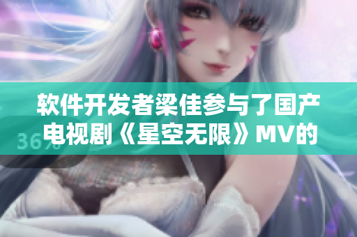 软件开发者梁佳参与了国产电视剧《星空无限》MV的制作