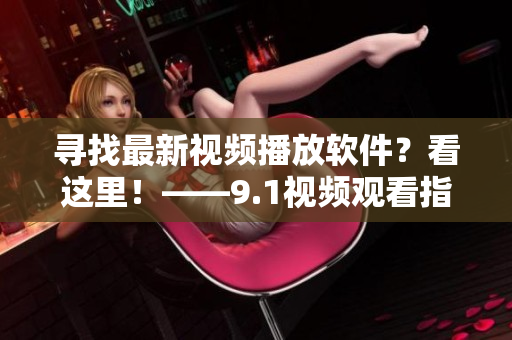 寻找最新视频播放软件？看这里！——9.1视频观看指南