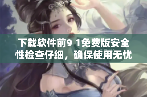 下载软件前9 1免费版安全性检查仔细，确保使用无忧