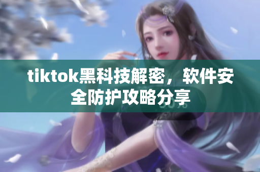 tiktok黑科技解密，软件安全防护攻略分享