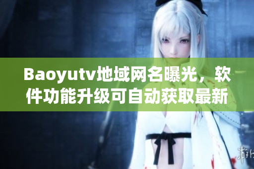 Baoyutv地域网名曝光，软件功能升级可自动获取最新网名